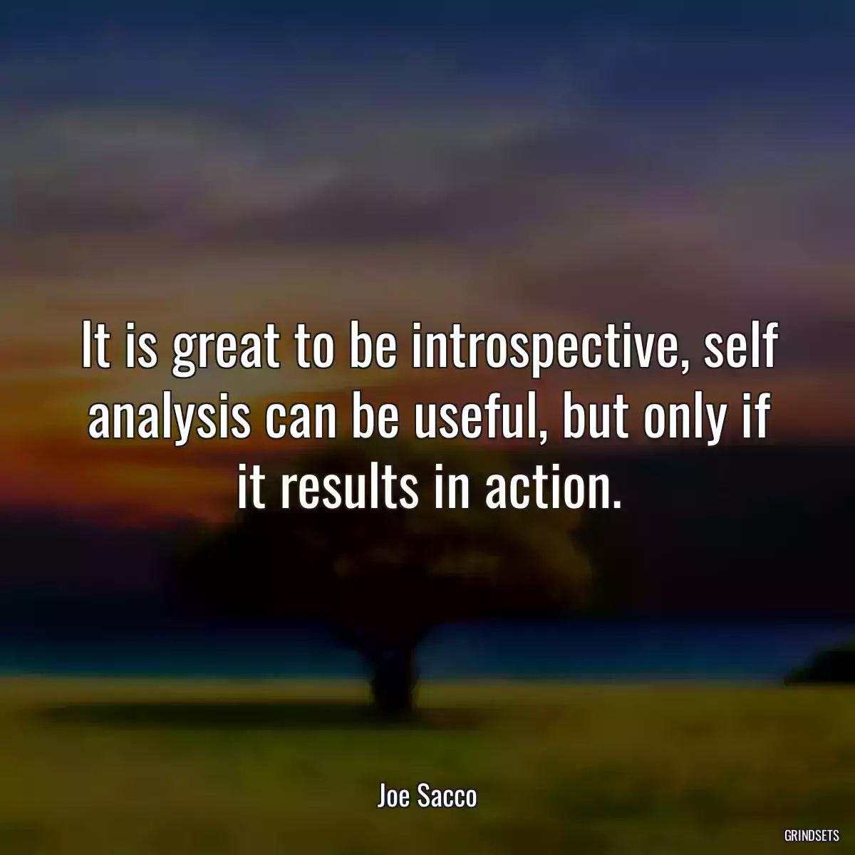 It is great to be introspective, self analysis can be useful, but only if it results in action.