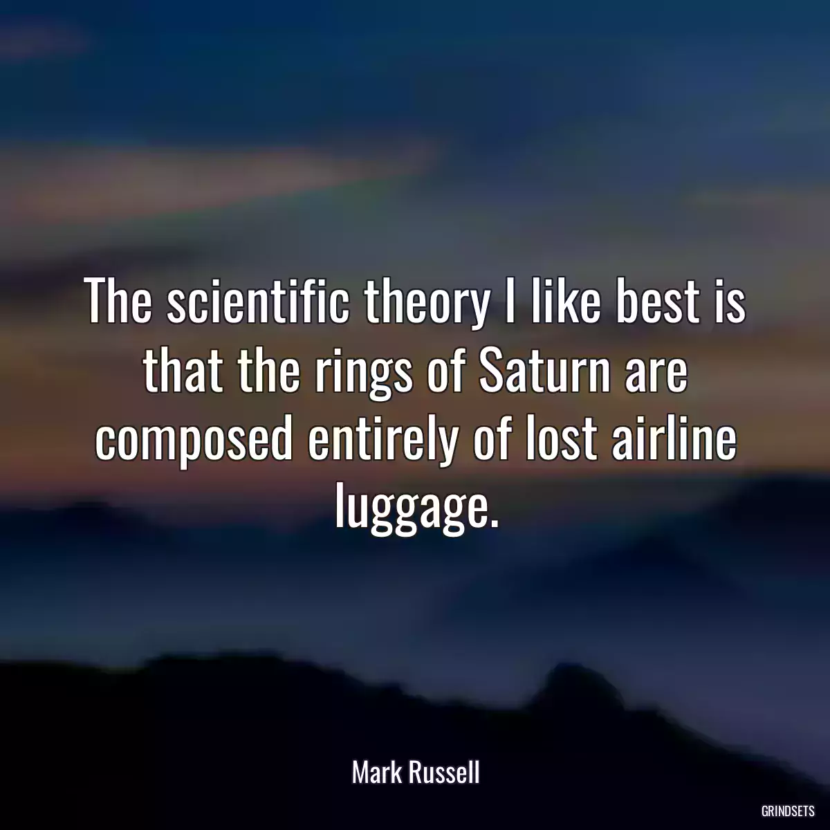 The scientific theory I like best is that the rings of Saturn are composed entirely of lost airline luggage.