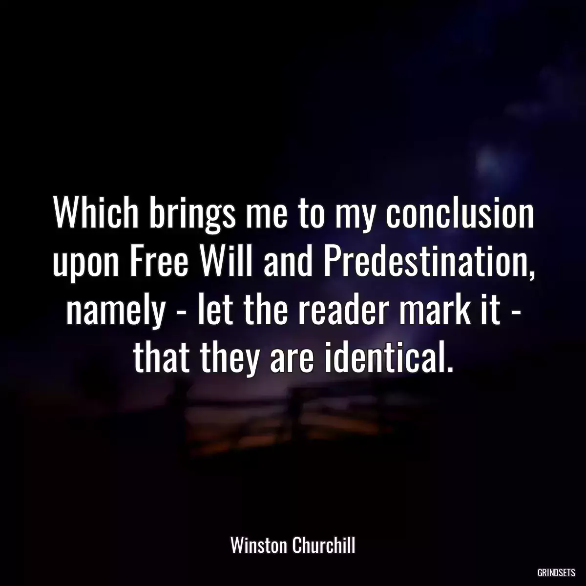 Which brings me to my conclusion upon Free Will and Predestination, namely - let the reader mark it - that they are identical.