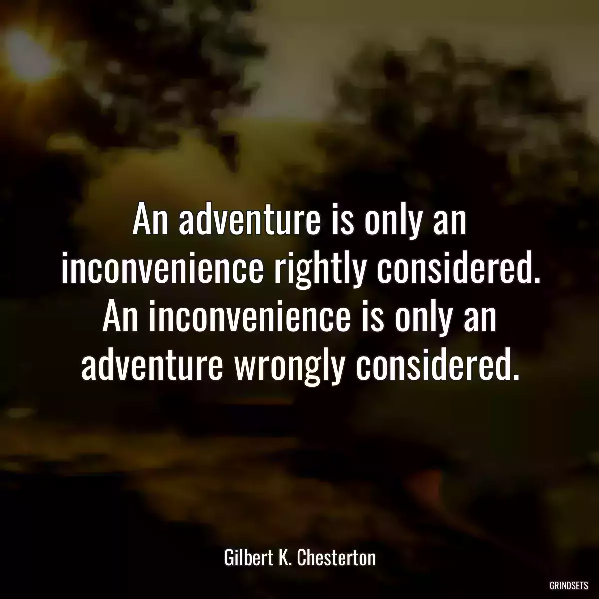 An adventure is only an inconvenience rightly considered. An inconvenience is only an adventure wrongly considered.