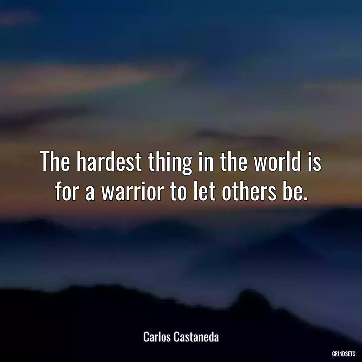 The hardest thing in the world is for a warrior to let others be.