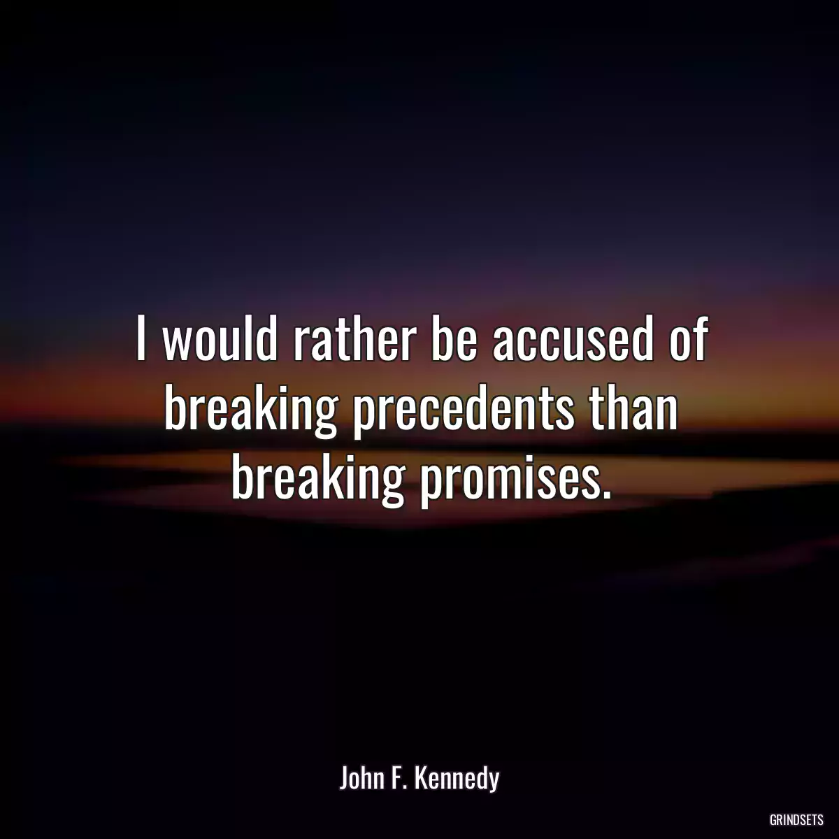 I would rather be accused of breaking precedents than breaking promises.