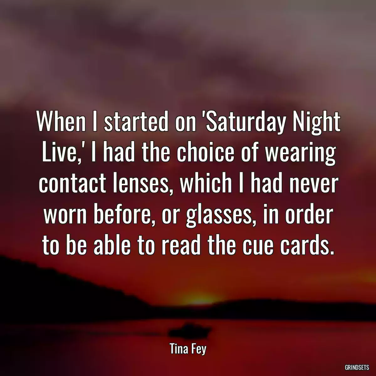 When I started on \'Saturday Night Live,\' I had the choice of wearing contact lenses, which I had never worn before, or glasses, in order to be able to read the cue cards.