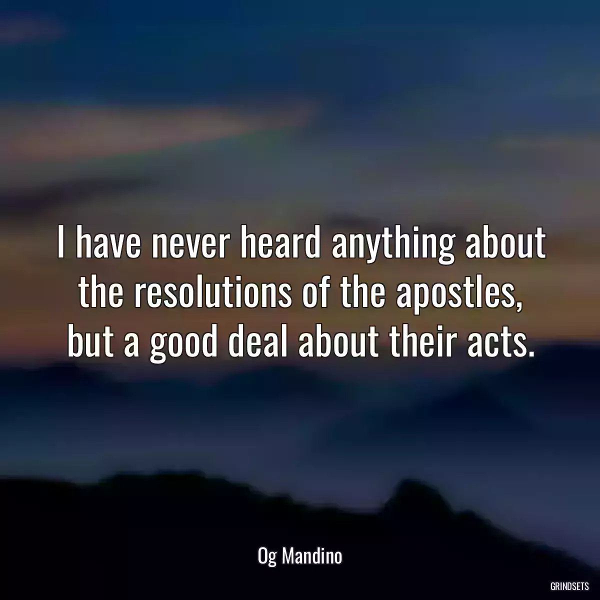 I have never heard anything about the resolutions of the apostles, but a good deal about their acts.