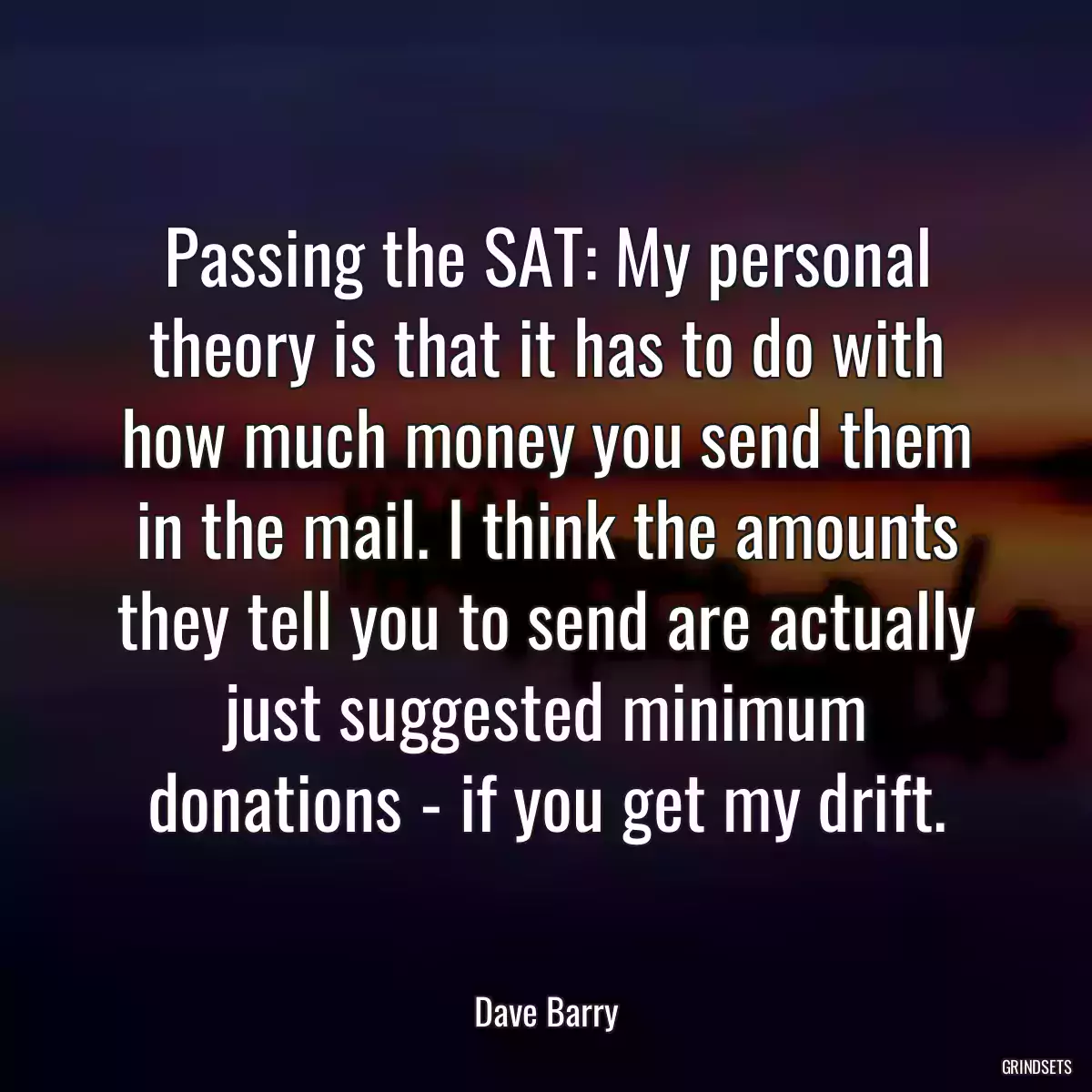 Passing the SAT: My personal theory is that it has to do with how much money you send them in the mail. I think the amounts they tell you to send are actually just suggested minimum donations - if you get my drift.