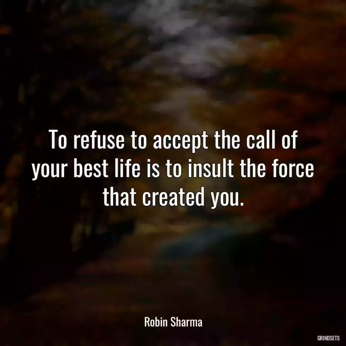 To refuse to accept the call of your best life is to insult the force that created you.