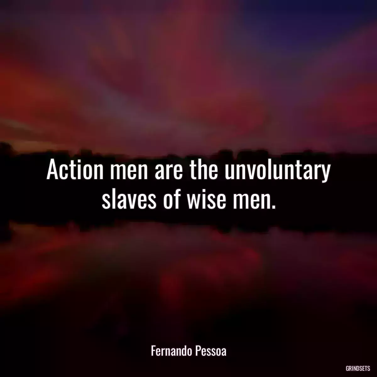 Action men are the unvoluntary slaves of wise men.