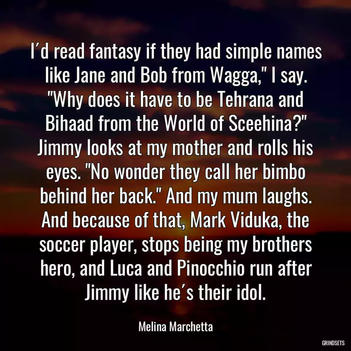 I´d read fantasy if they had simple names like Jane and Bob from Wagga,\