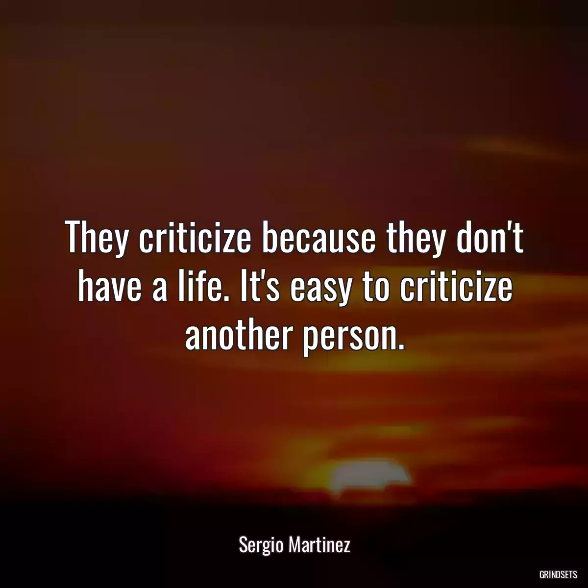 They criticize because they don\'t have a life. It\'s easy to criticize another person.