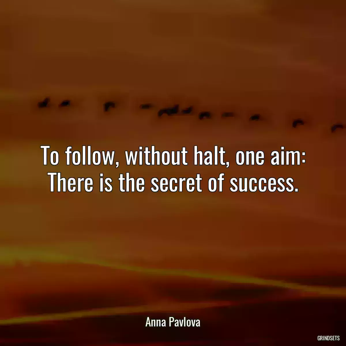 To follow, without halt, one aim: There is the secret of success.