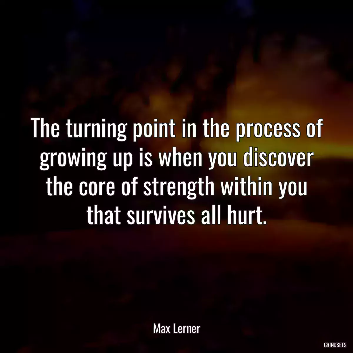 The turning point in the process of growing up is when you discover the core of strength within you that survives all hurt.