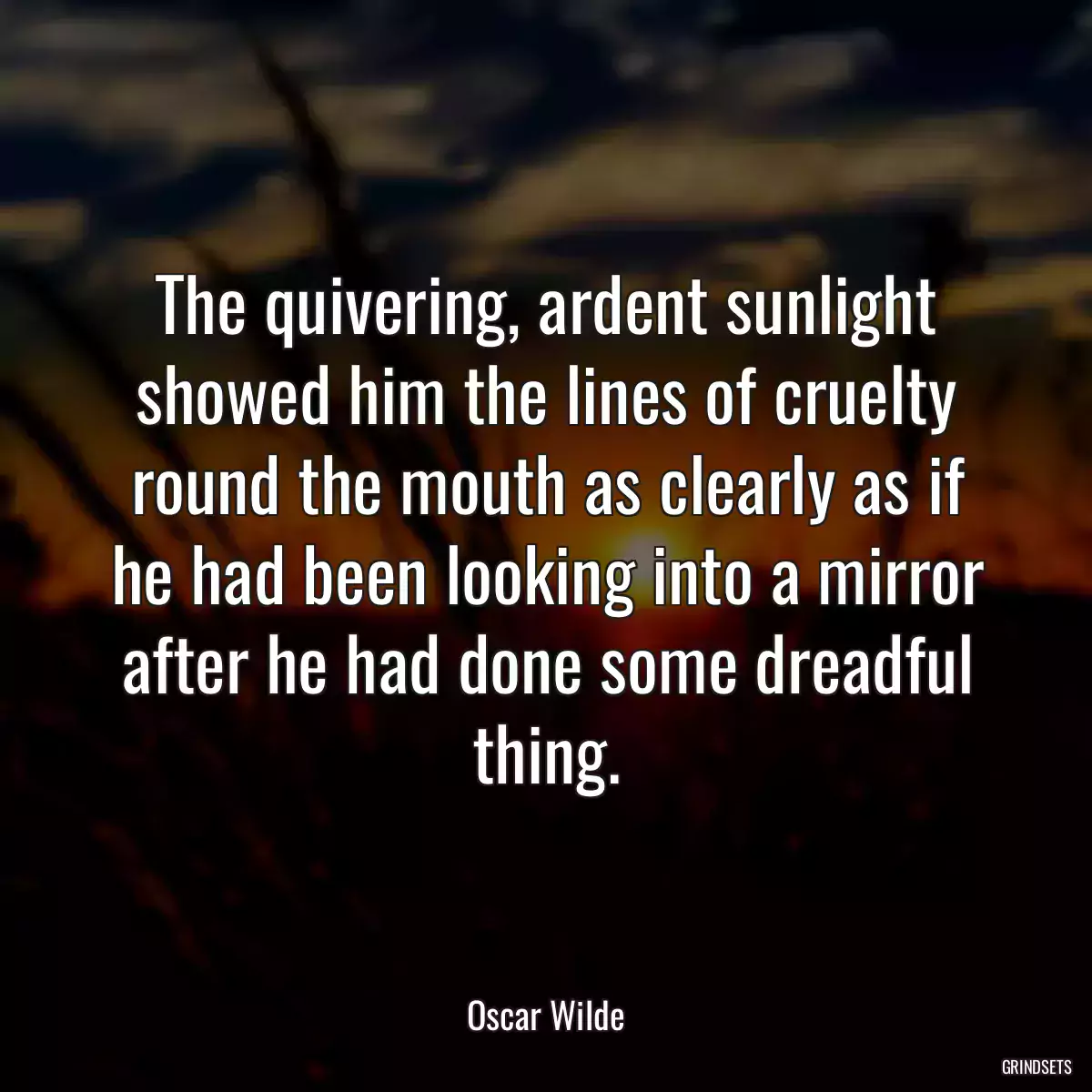 The quivering, ardent sunlight showed him the lines of cruelty round the mouth as clearly as if he had been looking into a mirror after he had done some dreadful thing.