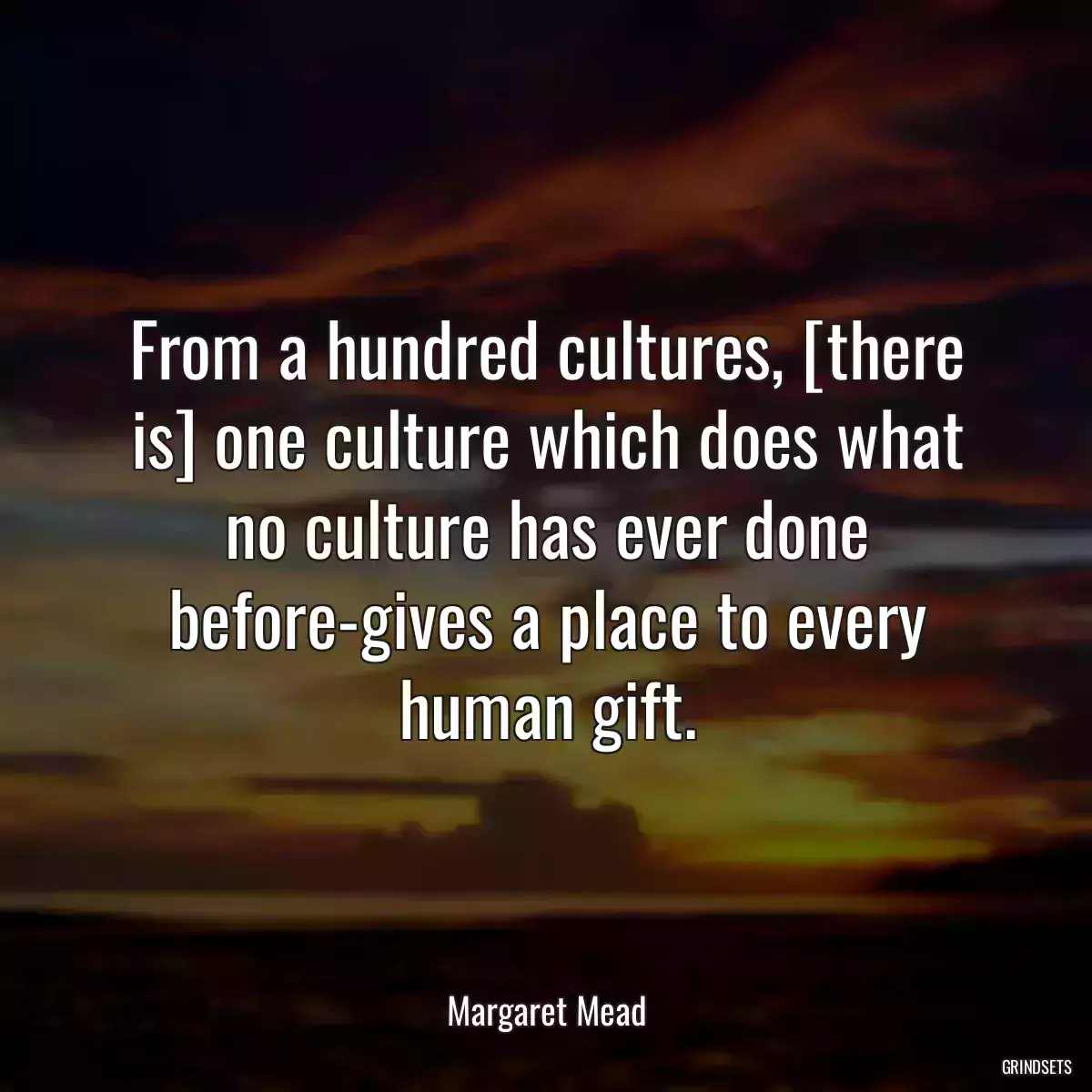 From a hundred cultures, [there is] one culture which does what no culture has ever done before-gives a place to every human gift.