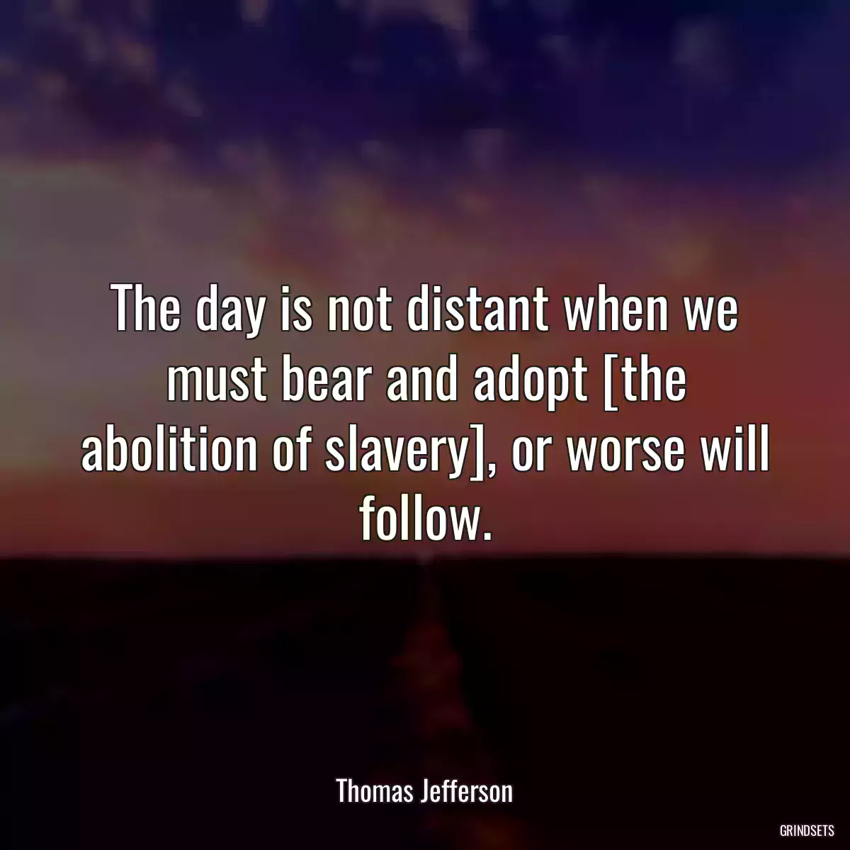 The day is not distant when we must bear and adopt [the abolition of slavery], or worse will follow.