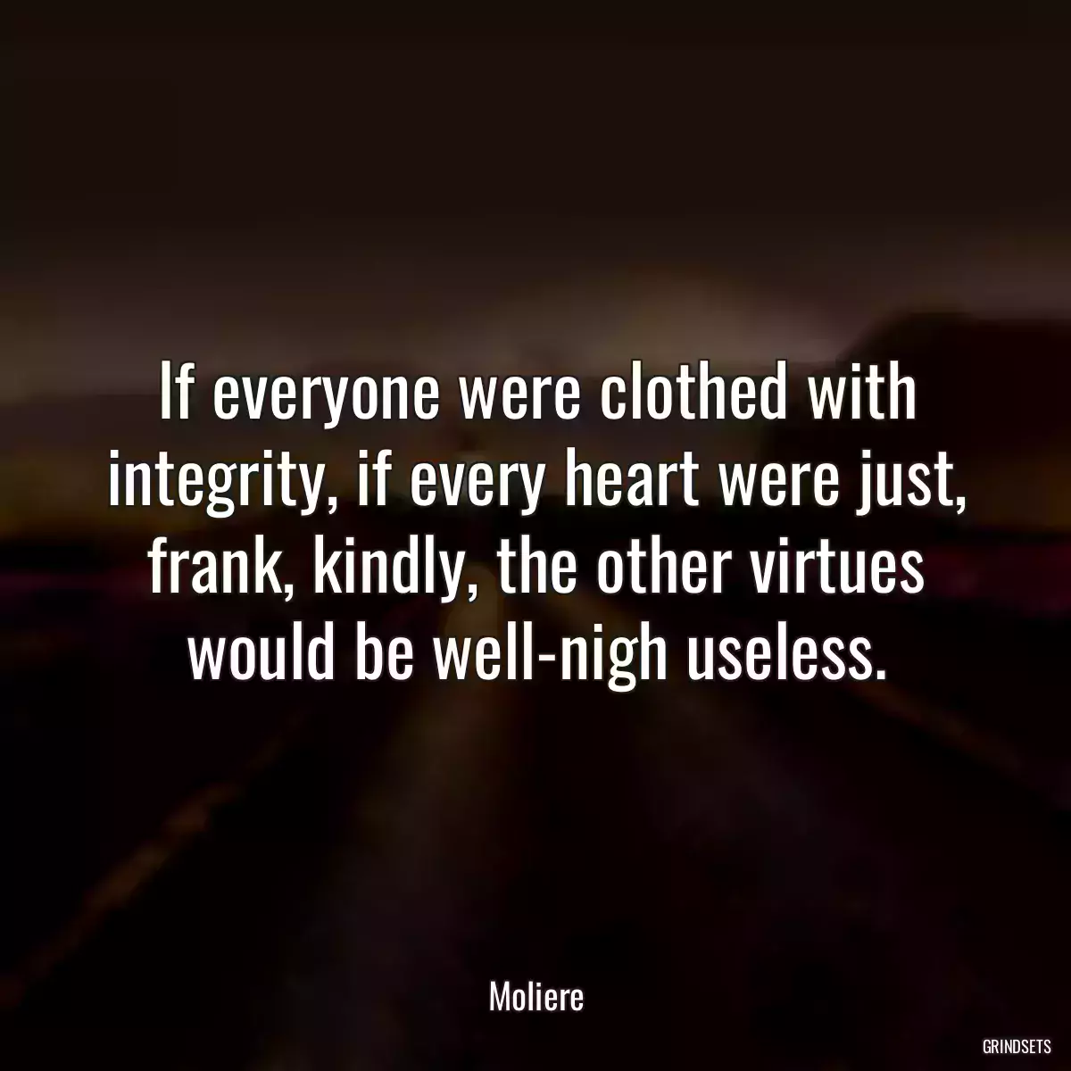 If everyone were clothed with integrity, if every heart were just, frank, kindly, the other virtues would be well-nigh useless.