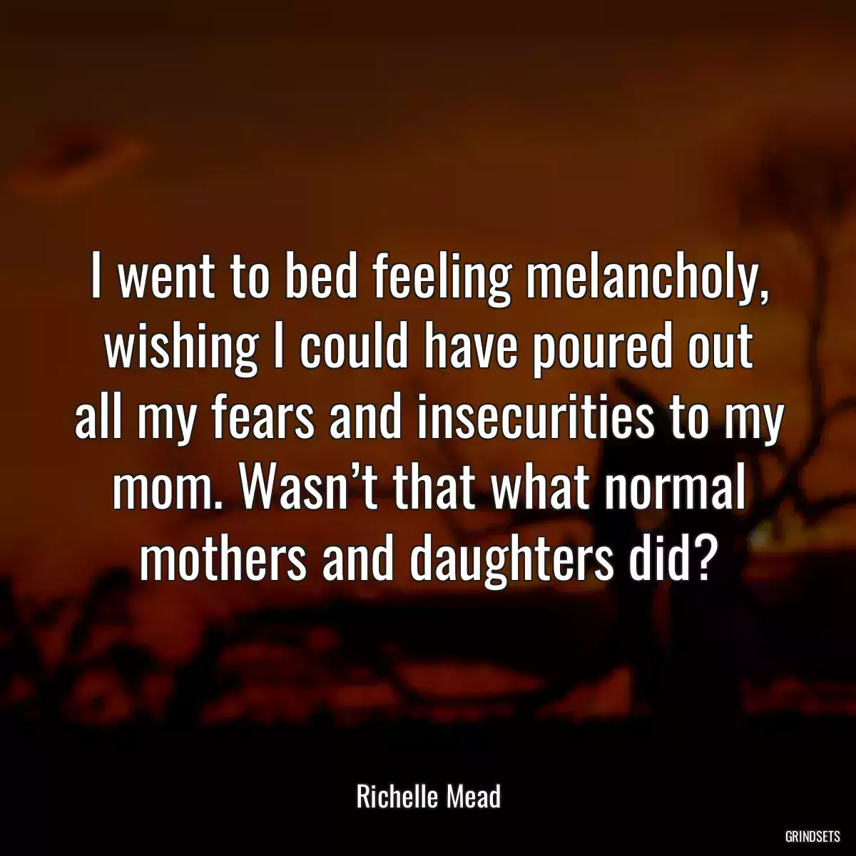 I went to bed feeling melancholy, wishing I could have poured out all my fears and insecurities to my mom. Wasn’t that what normal mothers and daughters did?