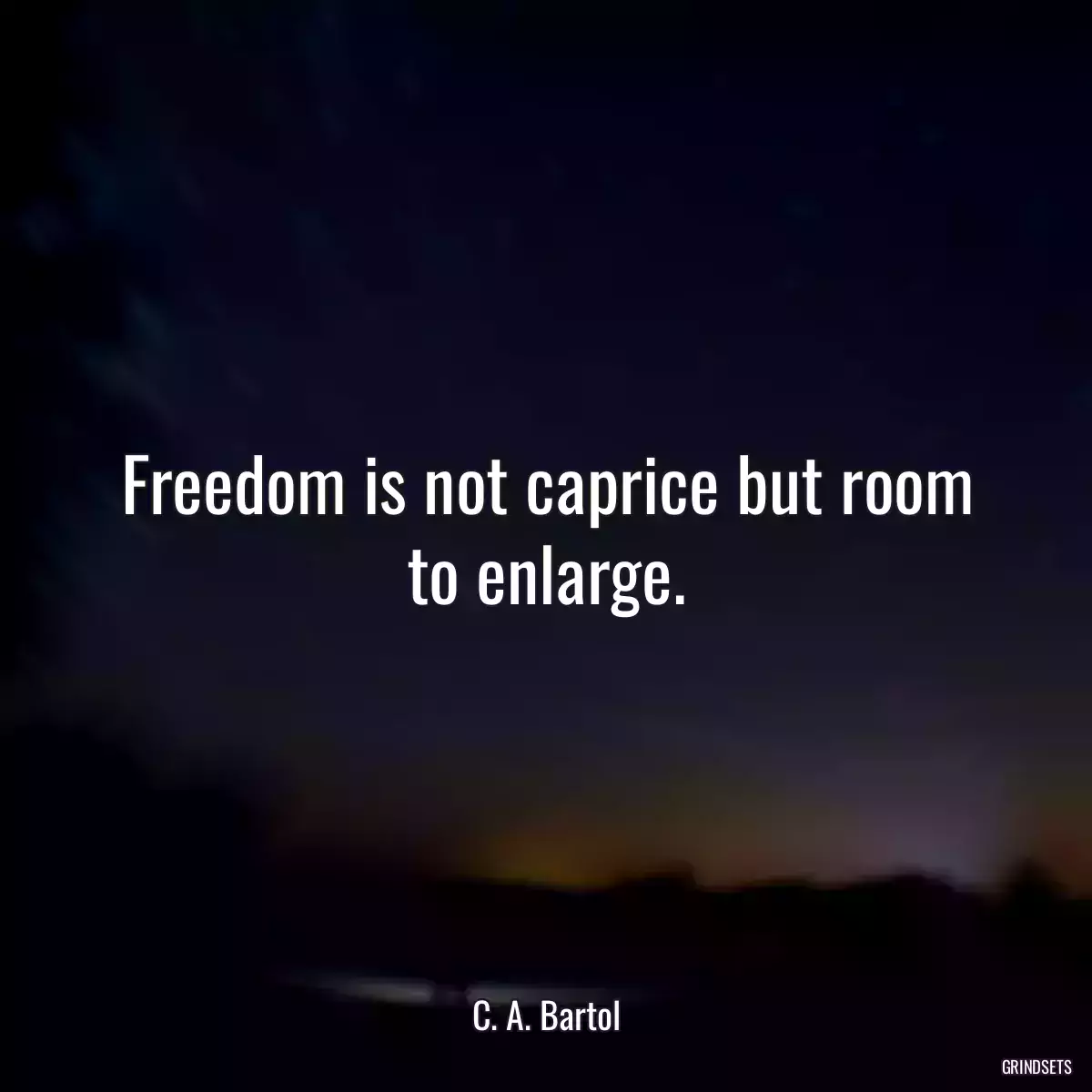 Freedom is not caprice but room to enlarge.