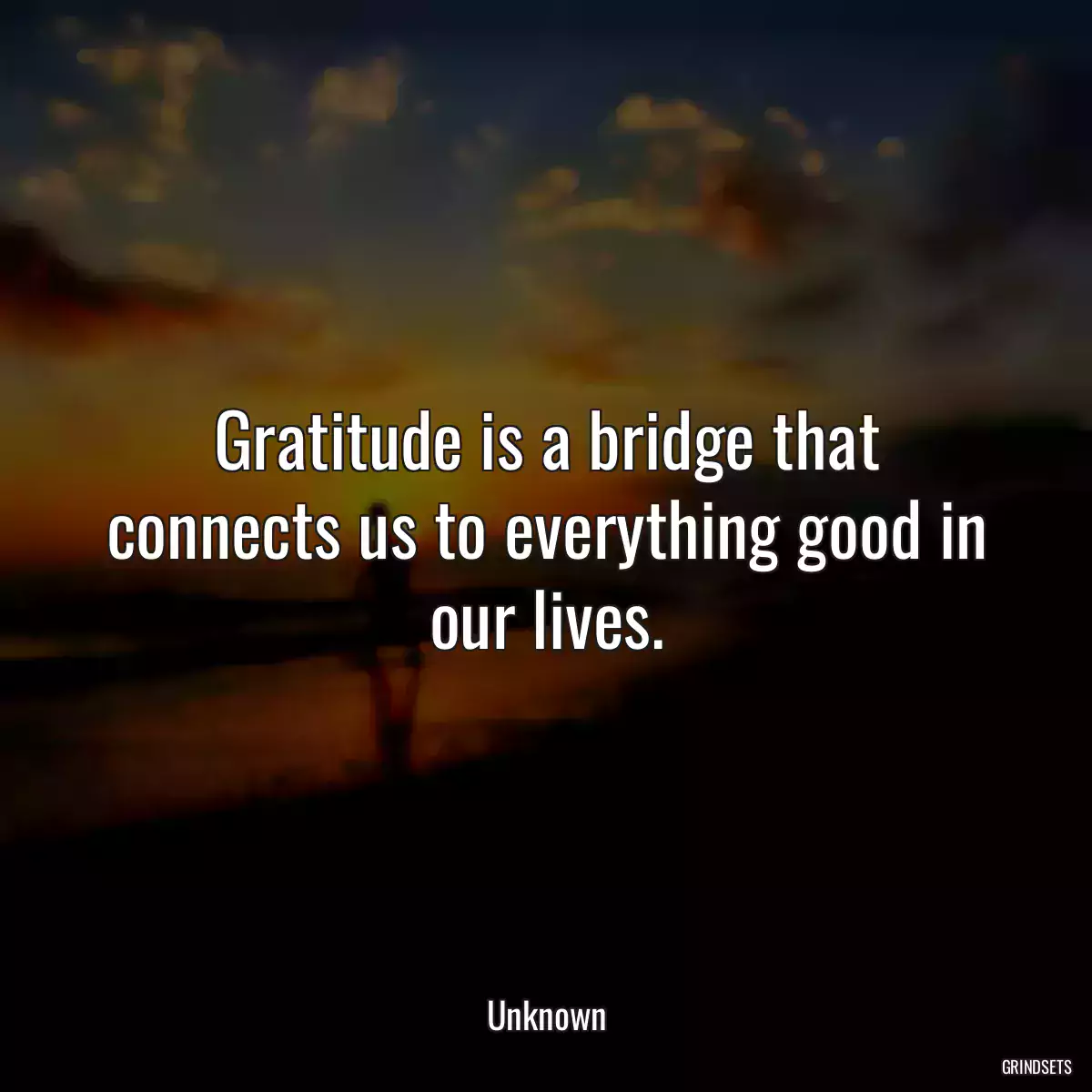 Gratitude is a bridge that connects us to everything good in our lives.