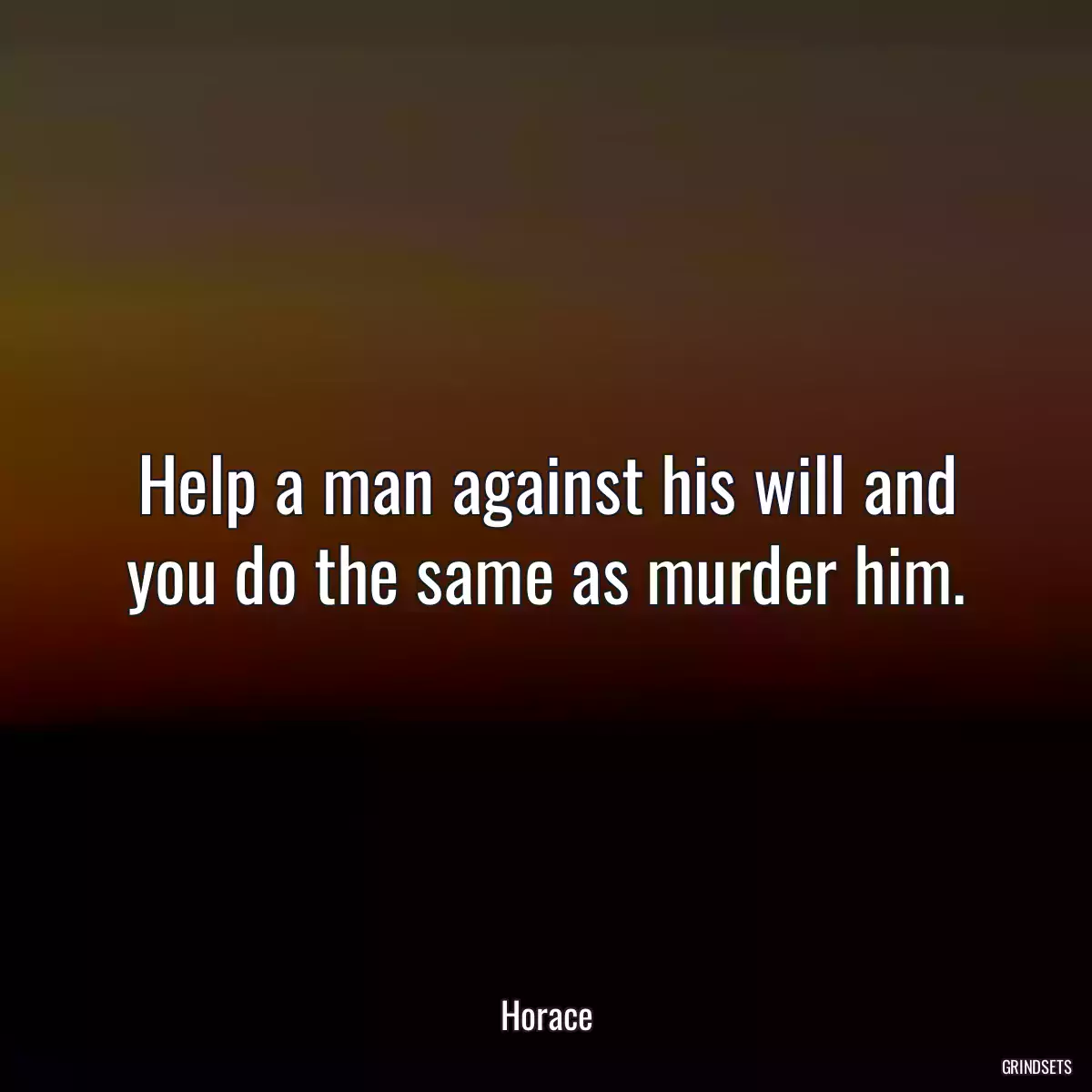 Help a man against his will and you do the same as murder him.