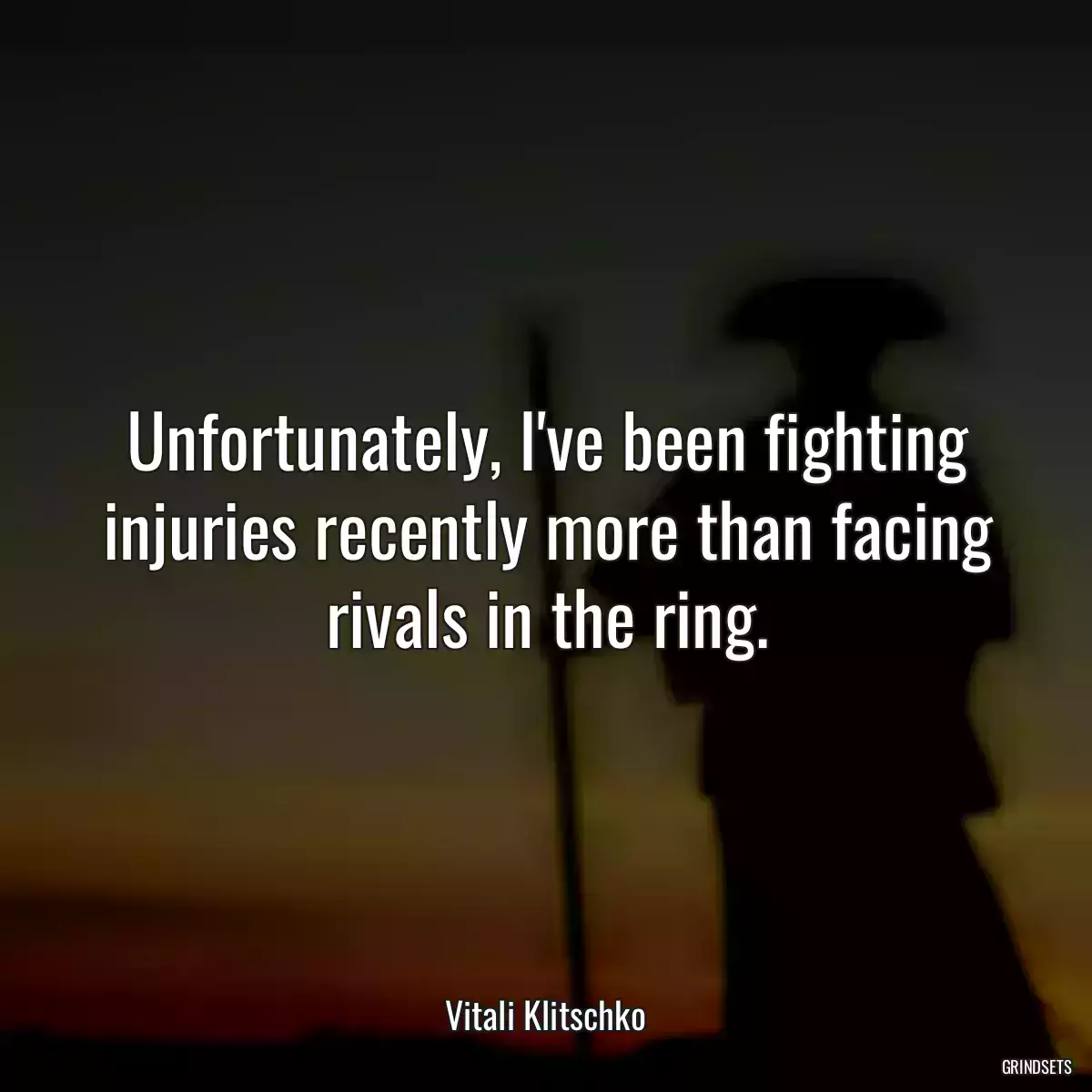 Unfortunately, I\'ve been fighting injuries recently more than facing rivals in the ring.