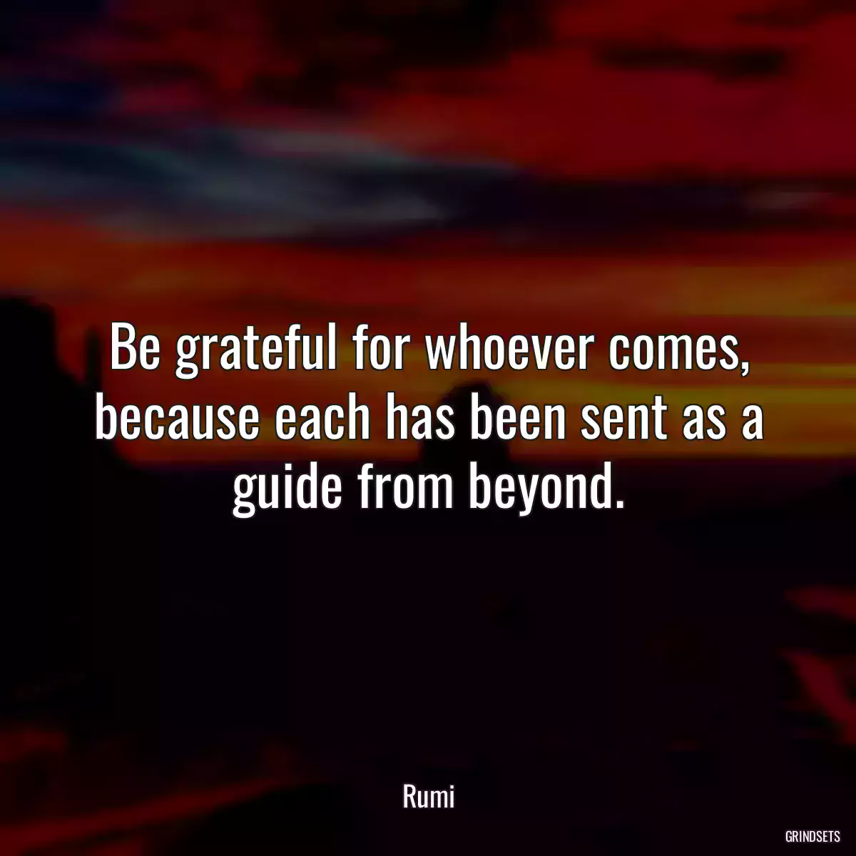 Be grateful for whoever comes, because each has been sent as a guide from beyond.