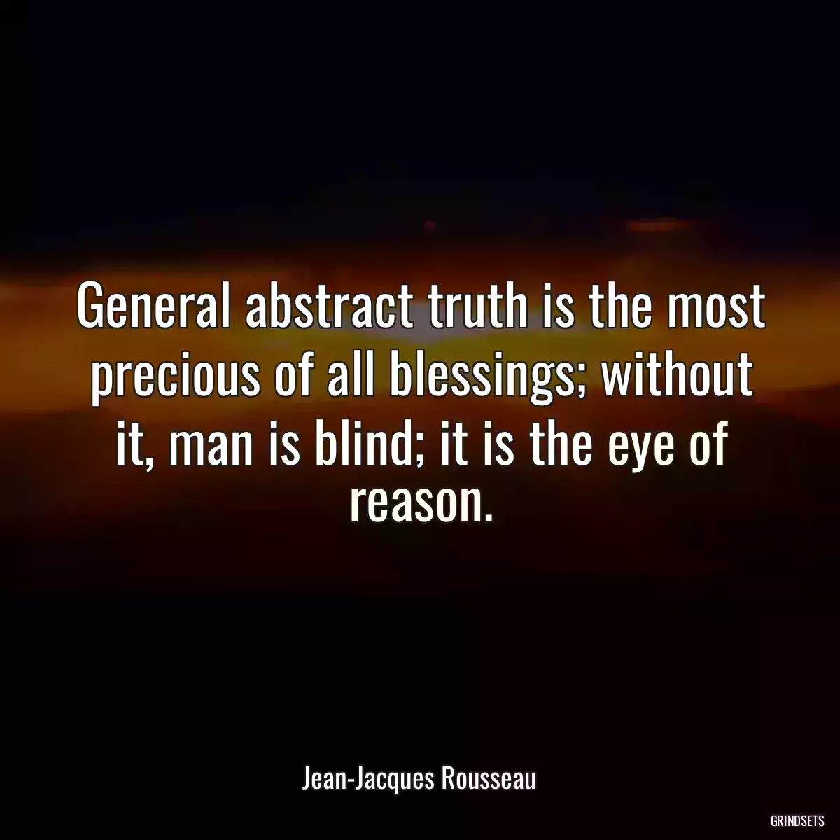 General abstract truth is the most precious of all blessings; without it, man is blind; it is the eye of reason.