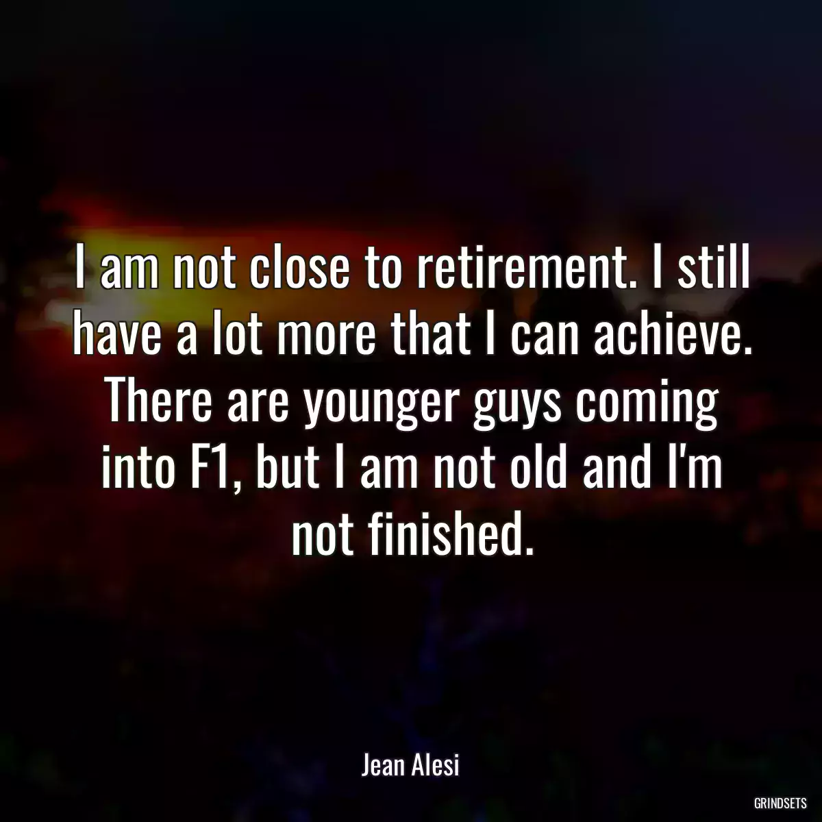 I am not close to retirement. I still have a lot more that I can achieve. There are younger guys coming into F1, but I am not old and I\'m not finished.