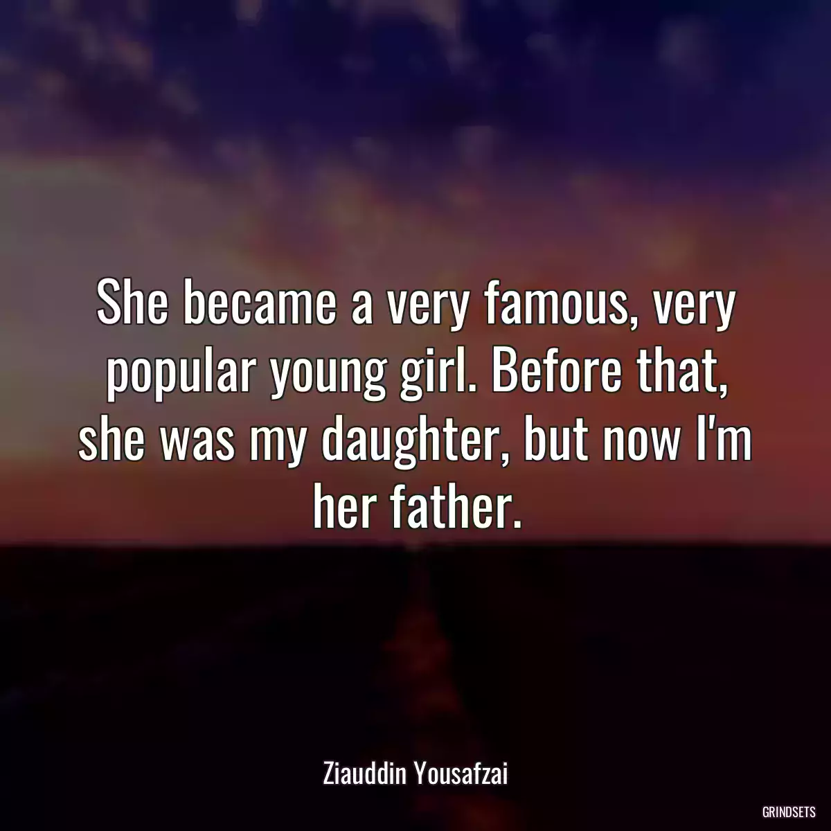 She became a very famous, very popular young girl. Before that, she was my daughter, but now I\'m her father.