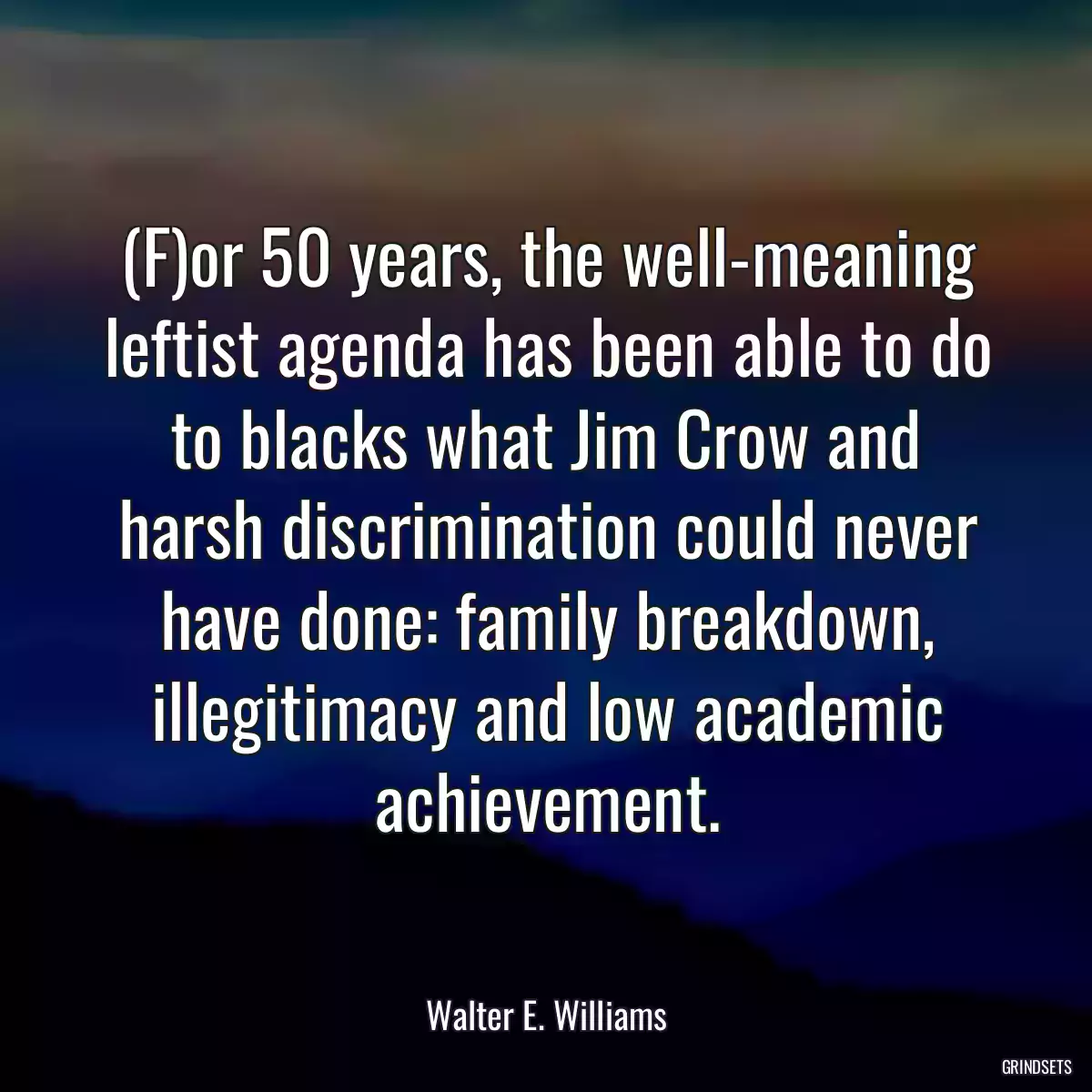 (F)or 50 years, the well-meaning leftist agenda has been able to do to blacks what Jim Crow and harsh discrimination could never have done: family breakdown, illegitimacy and low academic achievement.