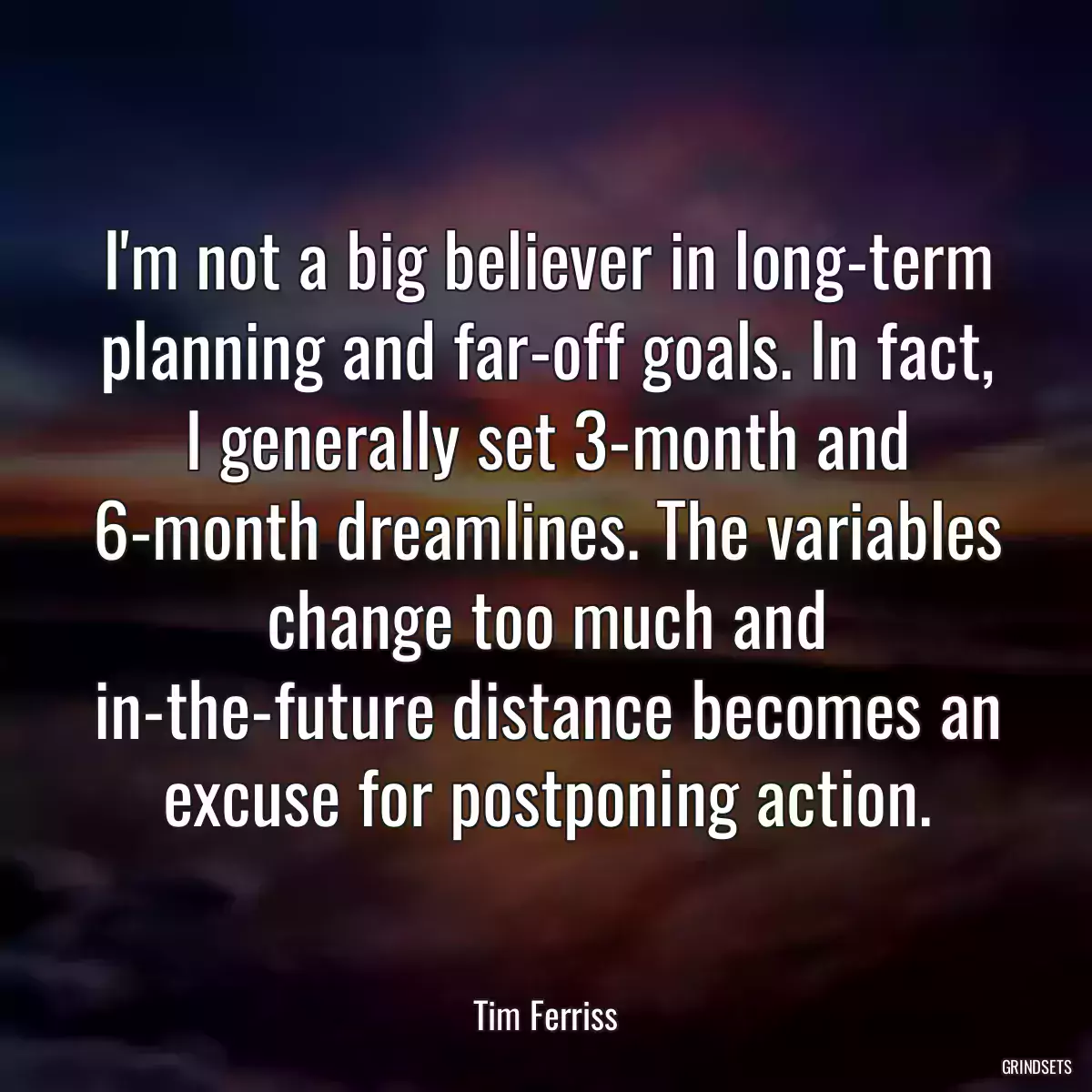 I\'m not a big believer in long-term planning and far-off goals. In fact, I generally set 3-month and 6-month dreamlines. The variables change too much and in-the-future distance becomes an excuse for postponing action.