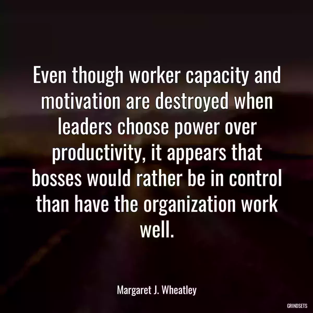 Even though worker capacity and motivation are destroyed when leaders choose power over productivity, it appears that bosses would rather be in control than have the organization work well.