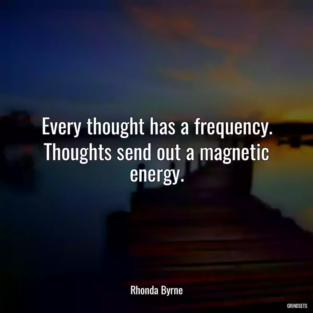Every thought has a frequency. Thoughts send out a magnetic energy.