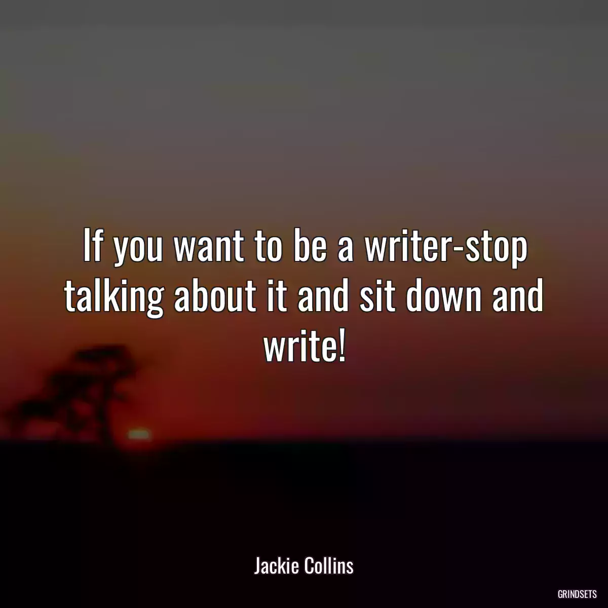 If you want to be a writer-stop talking about it and sit down and write!