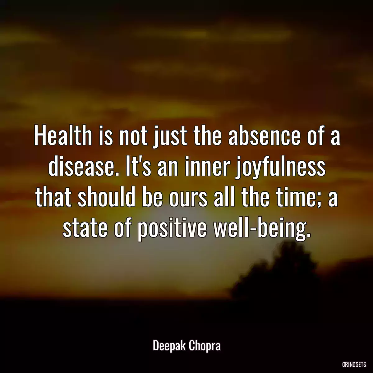 Health is not just the absence of a disease. It\'s an inner joyfulness that should be ours all the time; a state of positive well-being.
