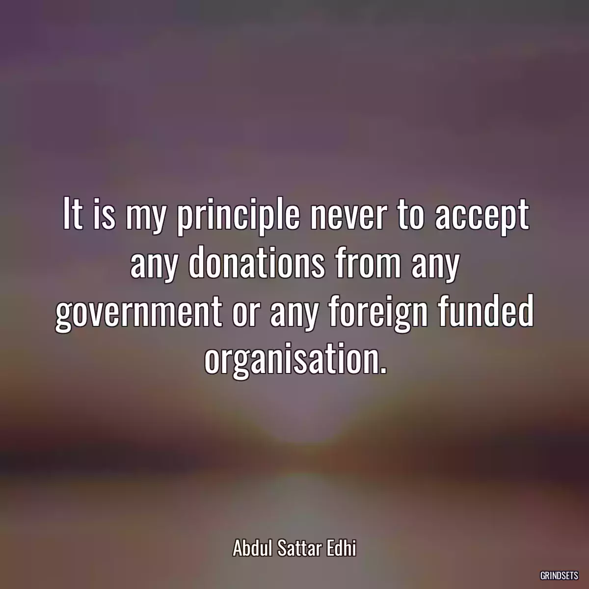 It is my principle never to accept any donations from any government or any foreign funded organisation.