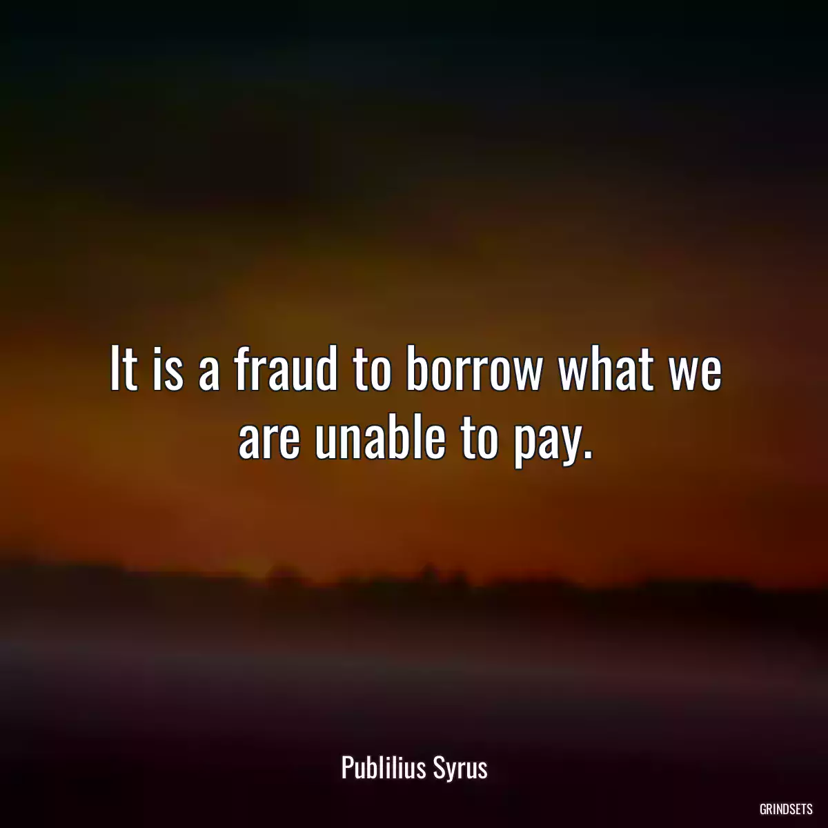 It is a fraud to borrow what we are unable to pay.