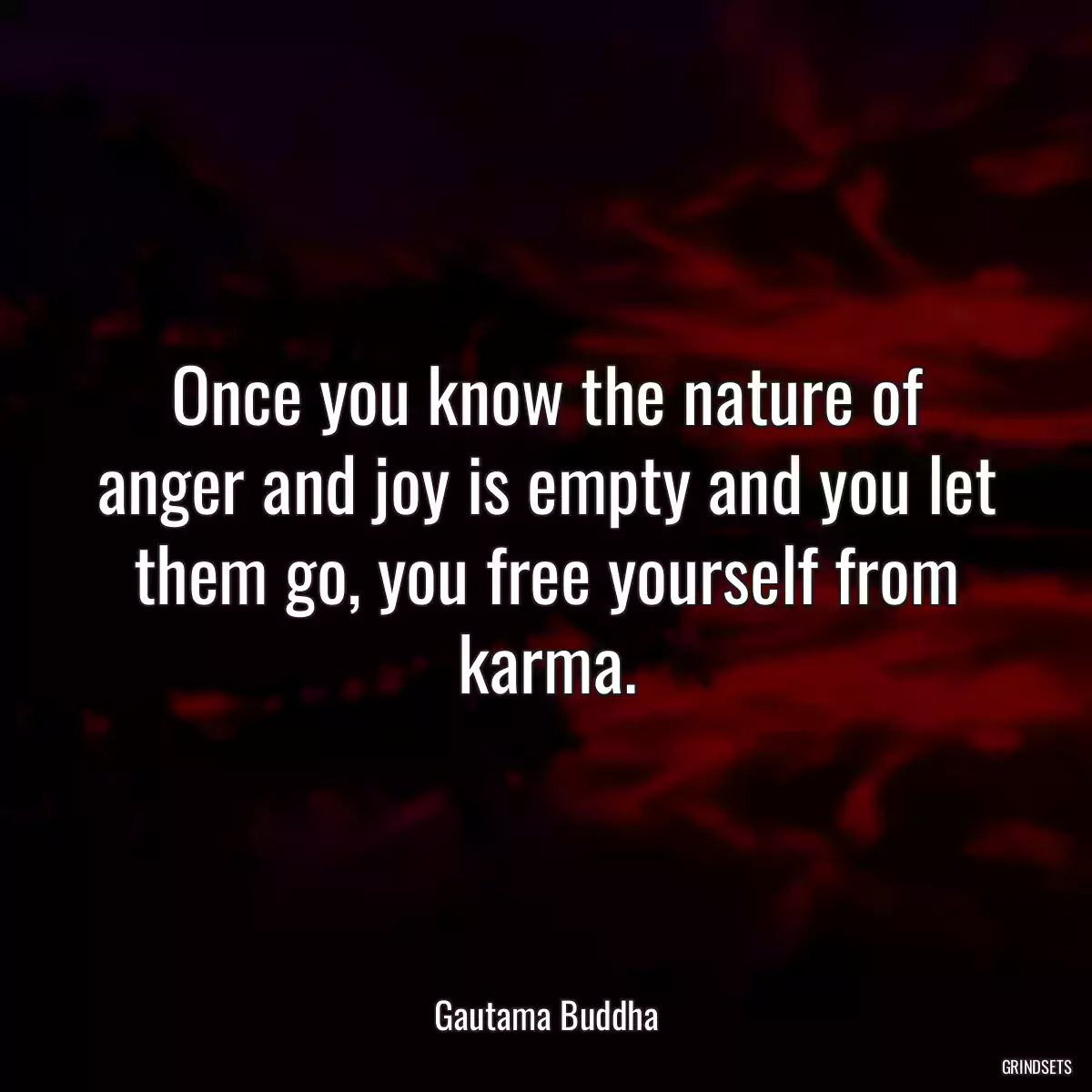 Once you know the nature of anger and joy is empty and you let them go, you free yourself from karma.