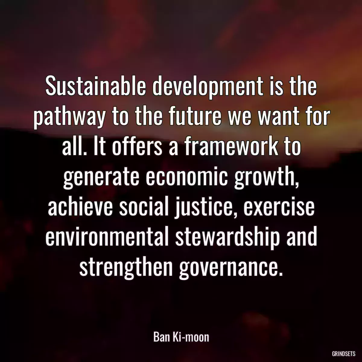 Sustainable development is the pathway to the future we want for all. It offers a framework to generate economic growth, achieve social justice, exercise environmental stewardship and strengthen governance.