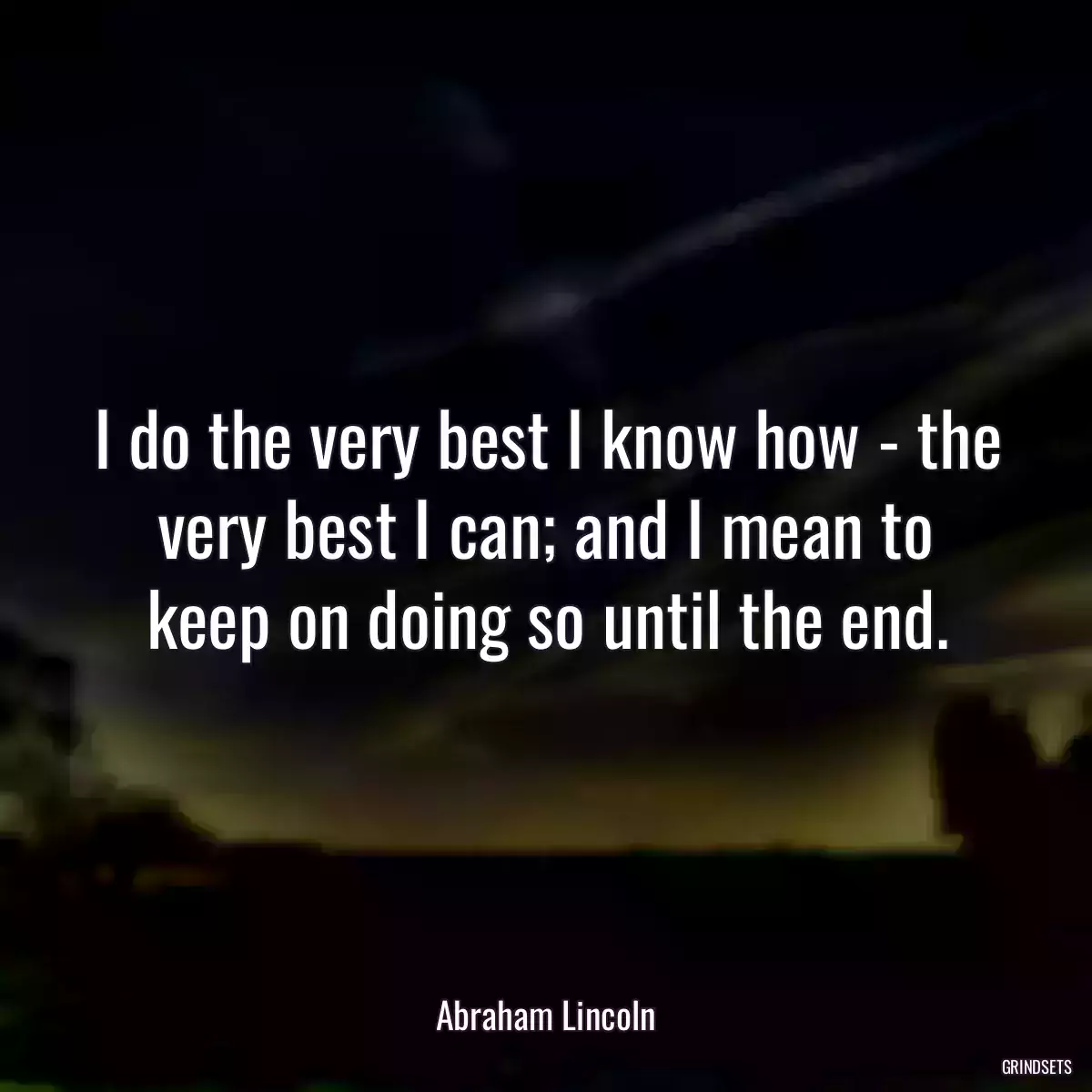 I do the very best I know how - the very best I can; and I mean to keep on doing so until the end.