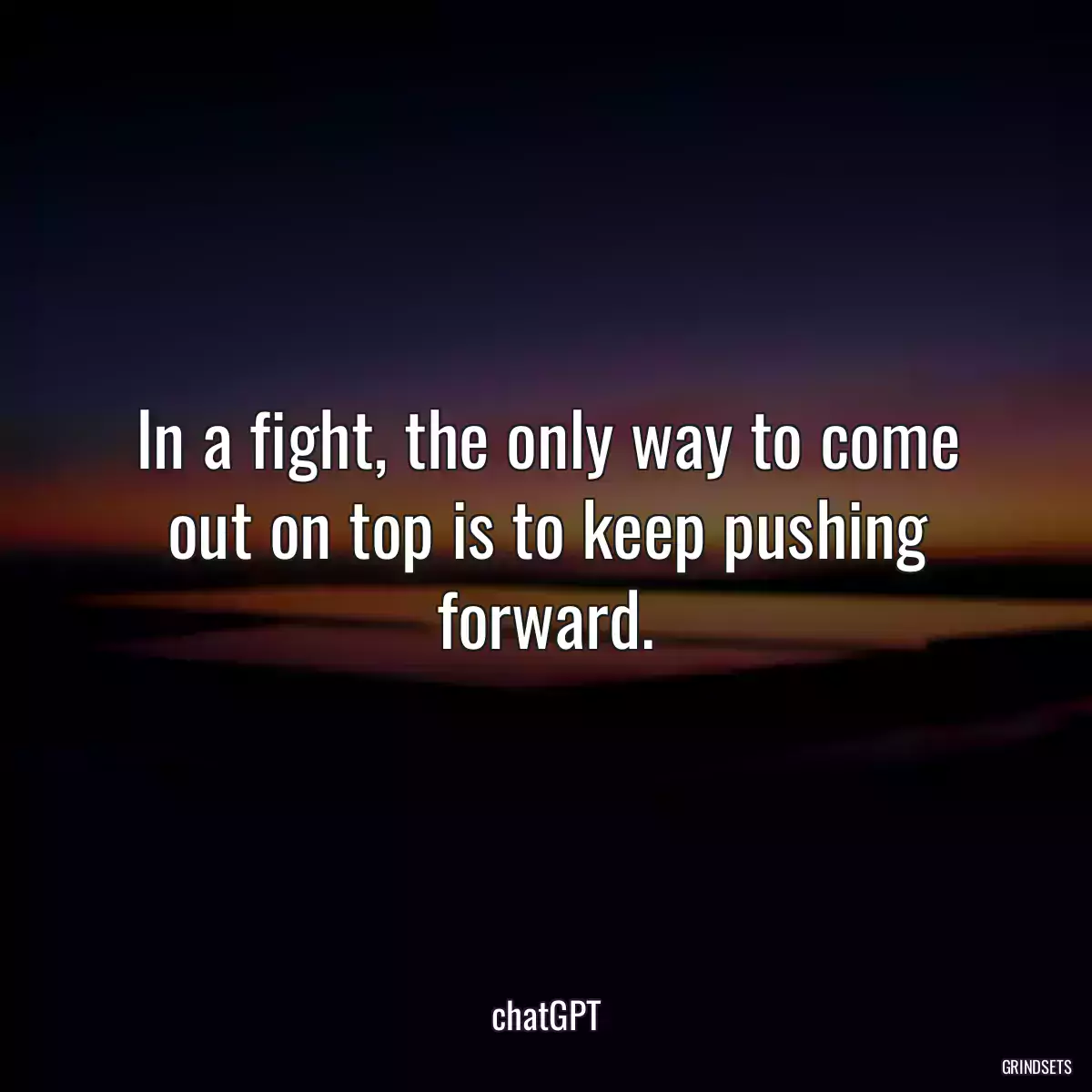 In a fight, the only way to come out on top is to keep pushing forward.