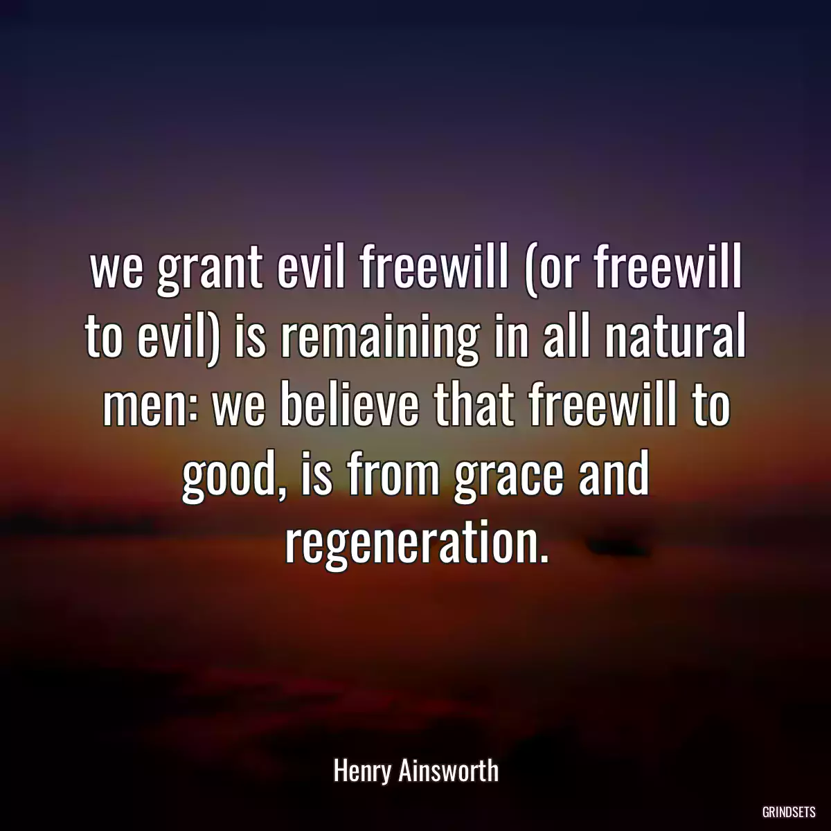 we grant evil freewill (or freewill to evil) is remaining in all natural men: we believe that freewill to good, is from grace and regeneration.