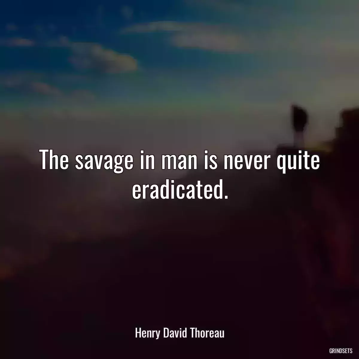 The savage in man is never quite eradicated.