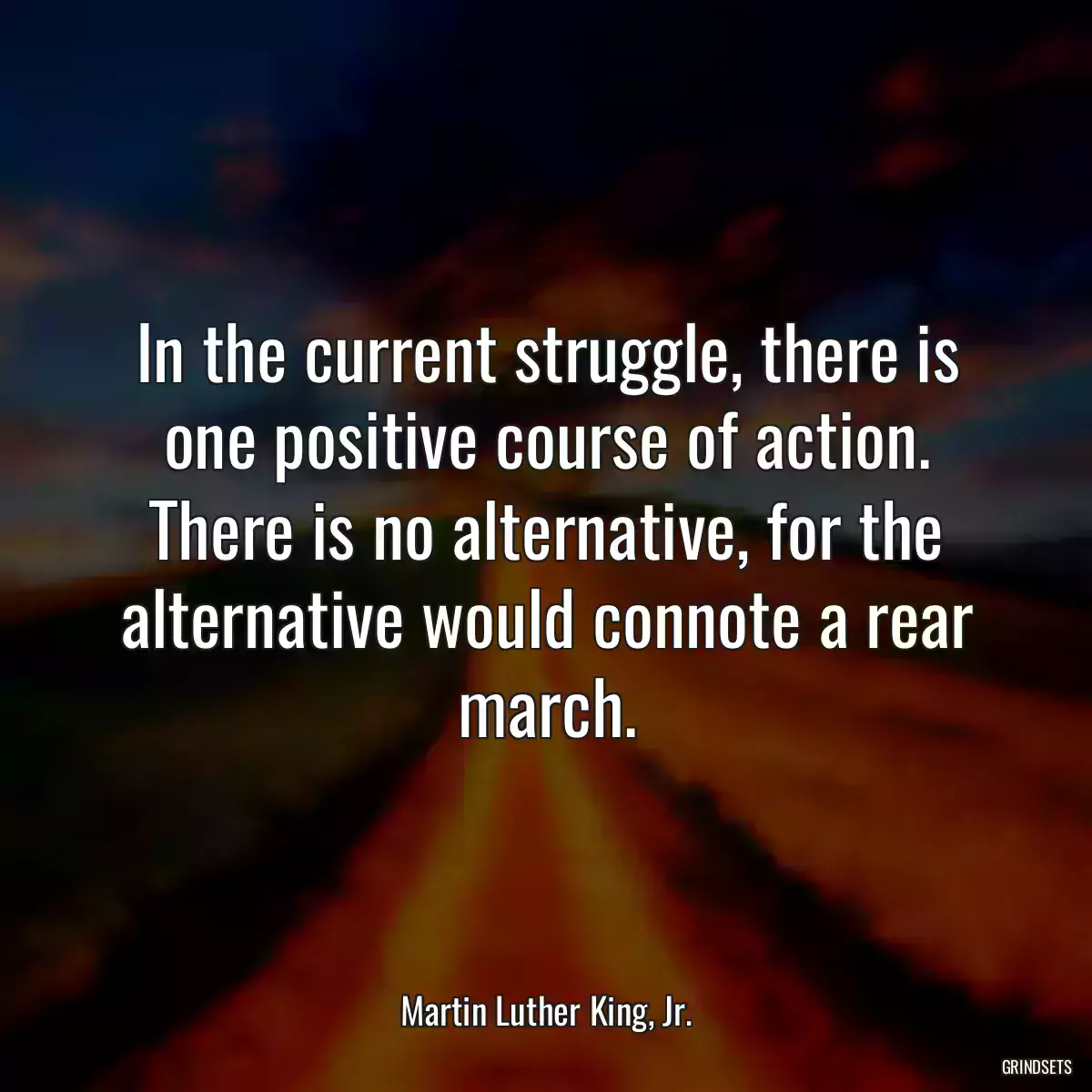 In the current struggle, there is one positive course of action. There is no alternative, for the alternative would connote a rear march.