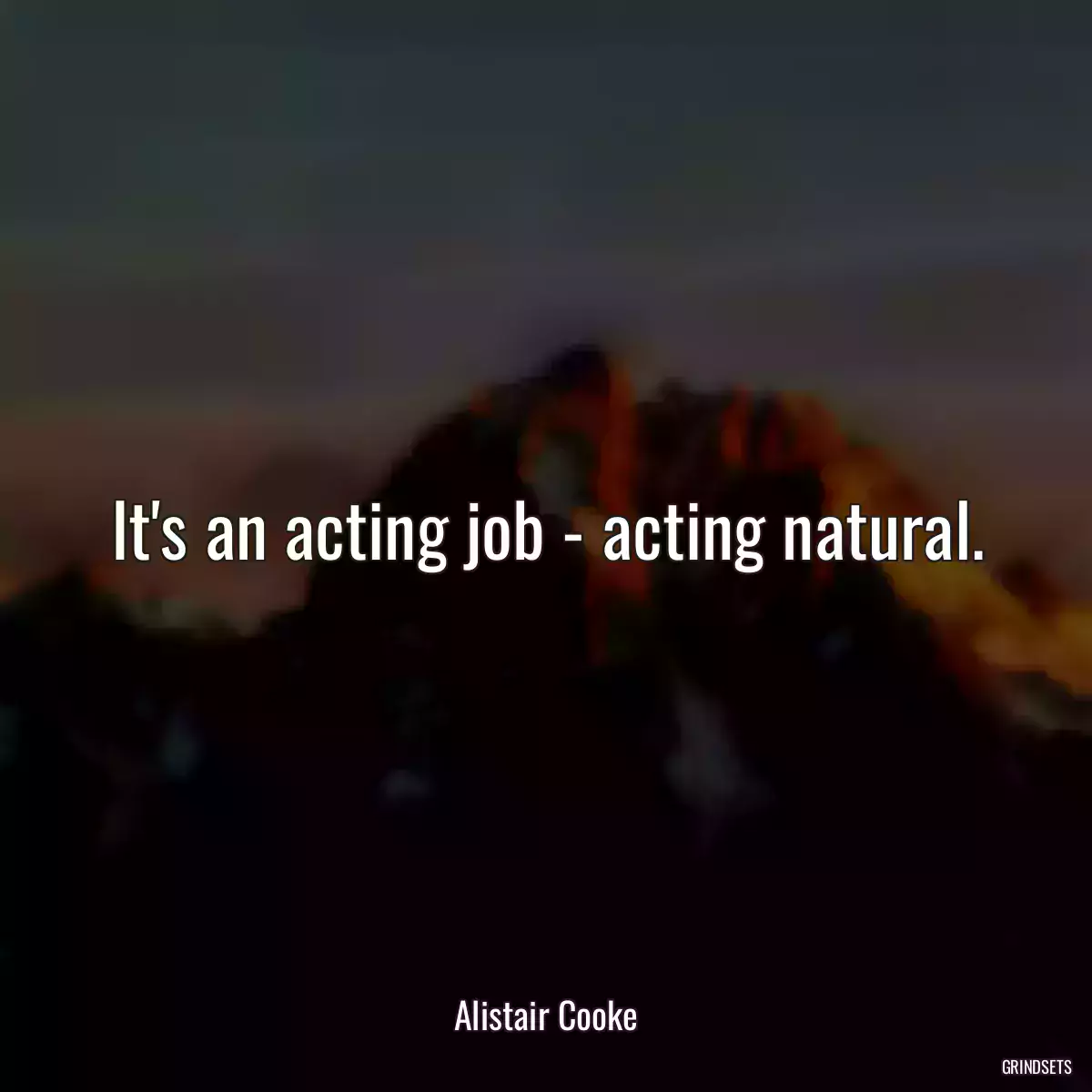 It\'s an acting job - acting natural.