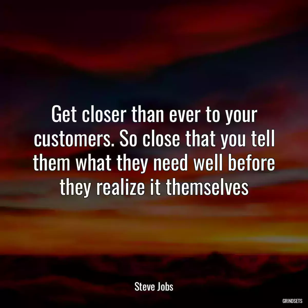 Get closer than ever to your customers. So close that you tell them what they need well before they realize it themselves