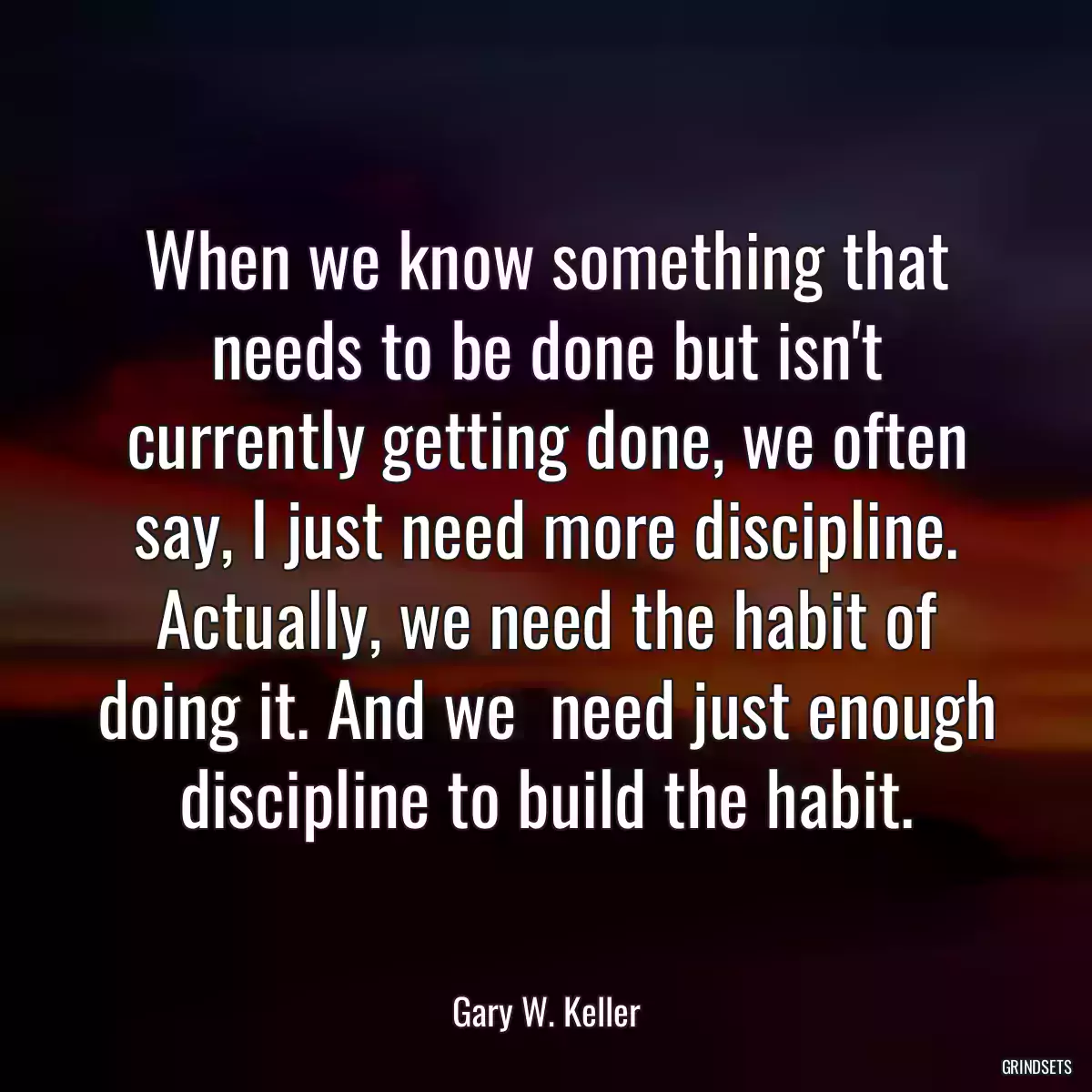 When we know something that needs to be done but isn\'t currently getting done, we often say, I just need more discipline. Actually, we need the habit of doing it. And we  need just enough discipline to build the habit.