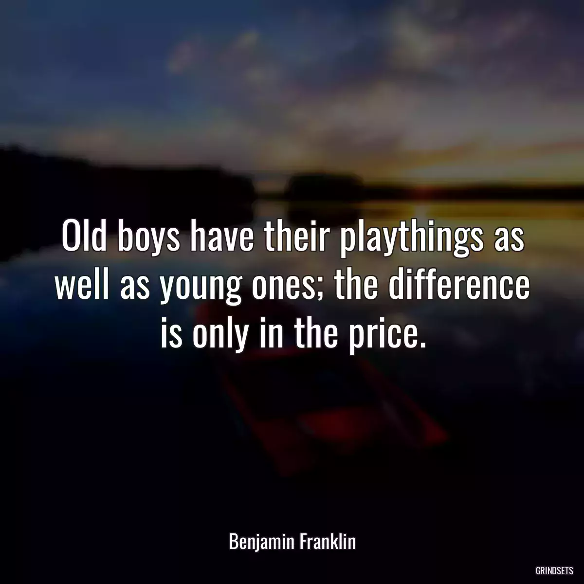 Old boys have their playthings as well as young ones; the difference is only in the price.