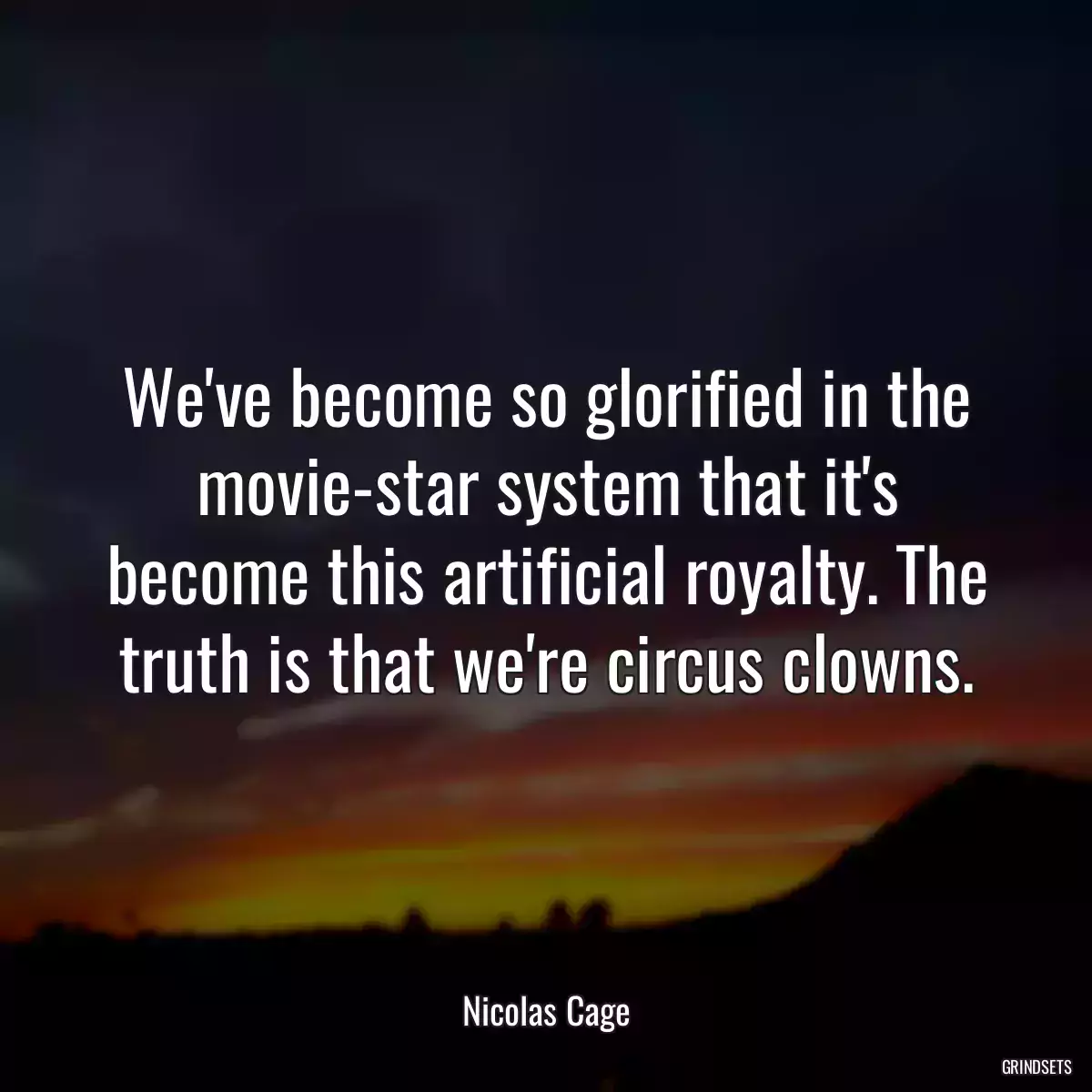 We\'ve become so glorified in the movie-star system that it\'s become this artificial royalty. The truth is that we\'re circus clowns.