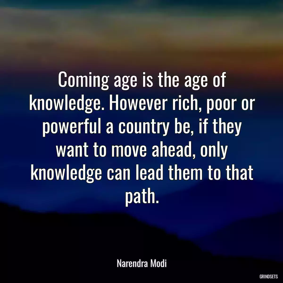 Coming age is the age of knowledge. However rich, poor or powerful a country be, if they want to move ahead, only knowledge can lead them to that path.