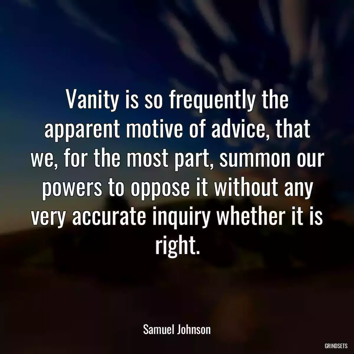 Vanity is so frequently the apparent motive of advice, that we, for the most part, summon our powers to oppose it without any very accurate inquiry whether it is right.